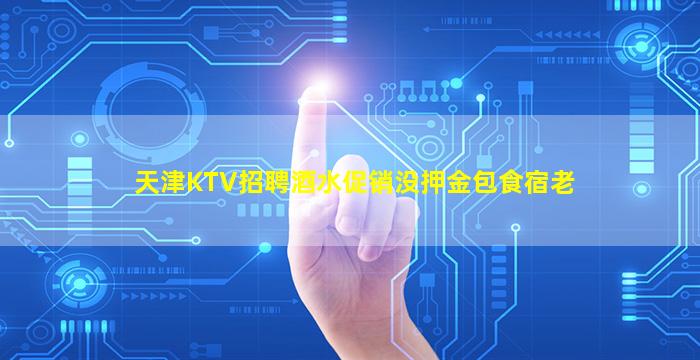 天津KTV招聘酒水促销没押金包食宿老