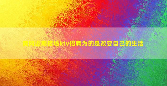黄冈近期夜场ktv招聘为的是改变自己的生活